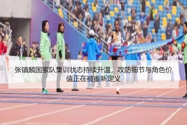 张镇麟国家队集训状态持续升温，攻防细节与角色价值正在被重新定义